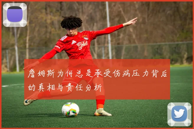 詹姆斯为何总是承受伤病压力背后的真相与责任分析