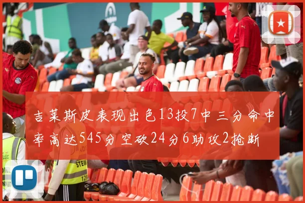 吉莱斯皮表现出色13投7中三分命中率高达545分空砍24分6助攻2抢断