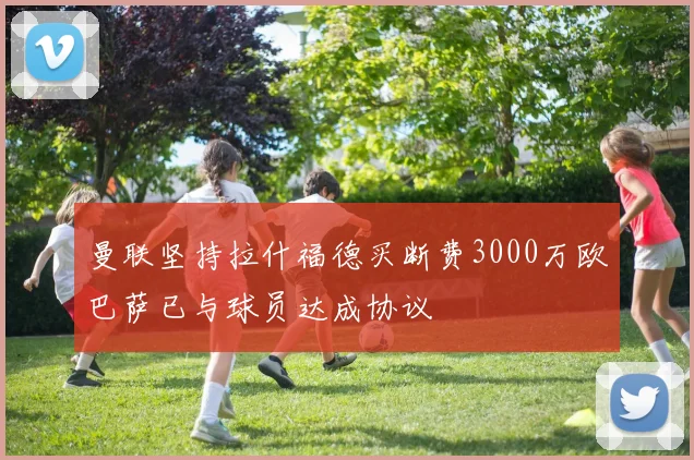 曼联坚持拉什福德买断费3000万欧巴萨已与球员达成协议