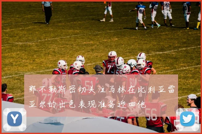 那不勒斯密切关注马林在比利亚雷亚尔的出色表现准备迎回他