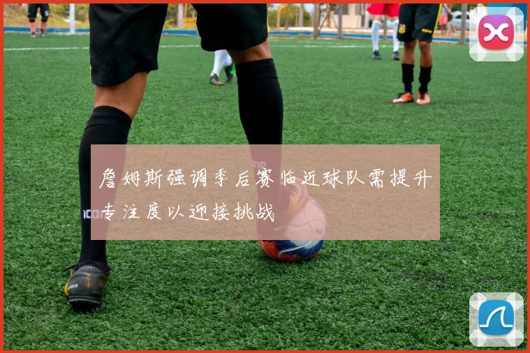 詹姆斯强调季后赛临近球队需提升专注度以迎接挑战