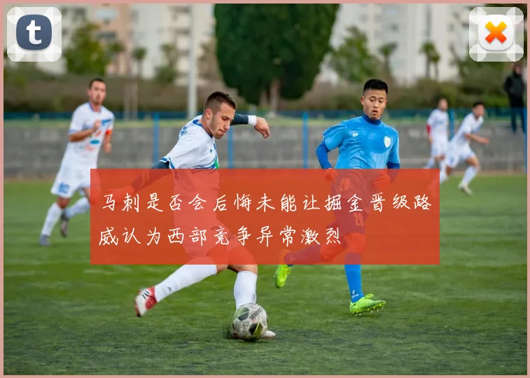 马刺是否会后悔未能让掘金晋级路威认为西部竞争异常激烈