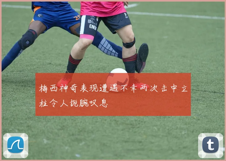 梅西神奇表现遭遇不幸两次击中立柱令人扼腕叹息
