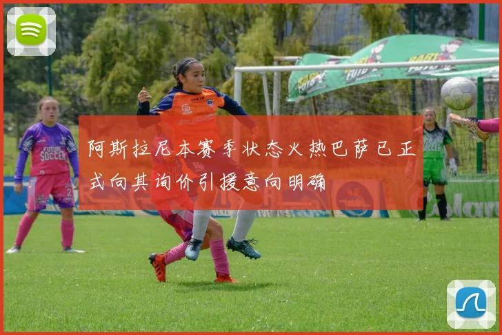 阿斯拉尼本赛季状态火热巴萨已正式向其询价引援意向明确