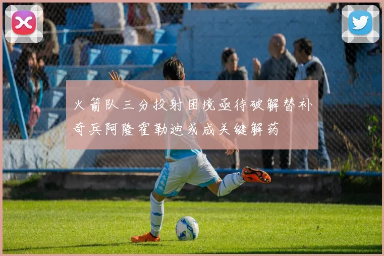 火箭队三分投射困境亟待破解替补奇兵阿隆霍勒迪或成关键解药