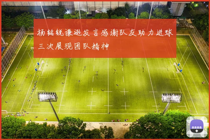 杨铭锐谦逊发言感谢队友助力进球三次展现团队精神