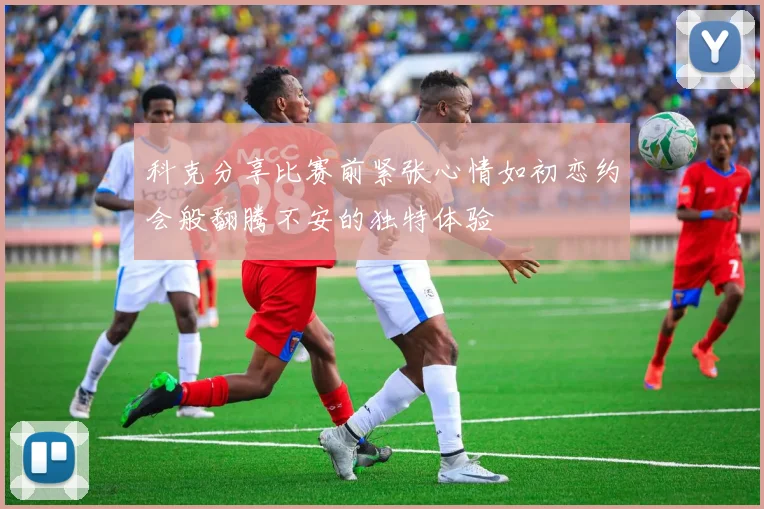 科克分享比赛前紧张心情如初恋约会般翻腾不安的独特体验