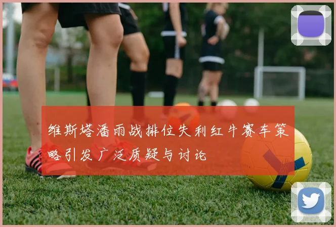 维斯塔潘雨战排位失利红牛赛车策略引发广泛质疑与讨论