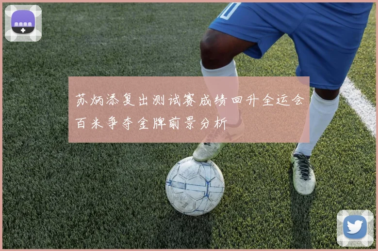 苏炳添复出测试赛成绩回升全运会百米争夺金牌前景分析
