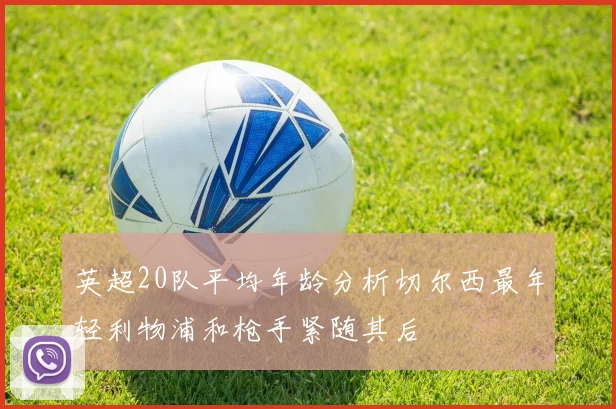 英超20队平均年龄分析切尔西最年轻利物浦和枪手紧随其后