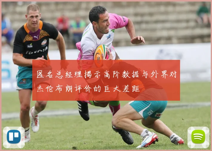 匿名总经理揭示高阶数据与外界对杰伦布朗评价的巨大差距