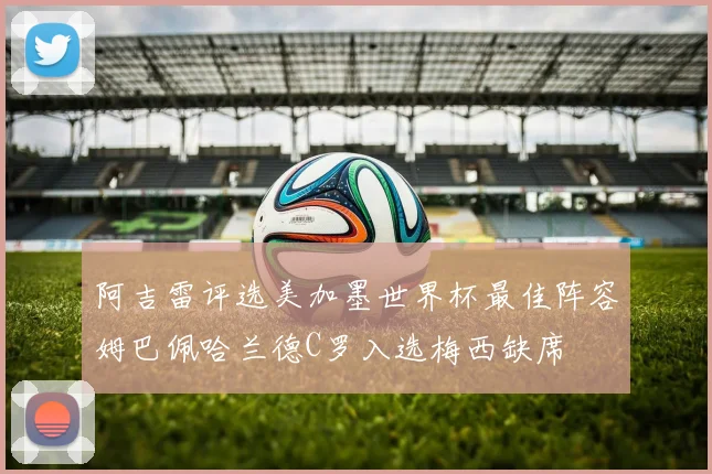 阿吉雷评选美加墨世界杯最佳阵容姆巴佩哈兰德C罗入选梅西缺席