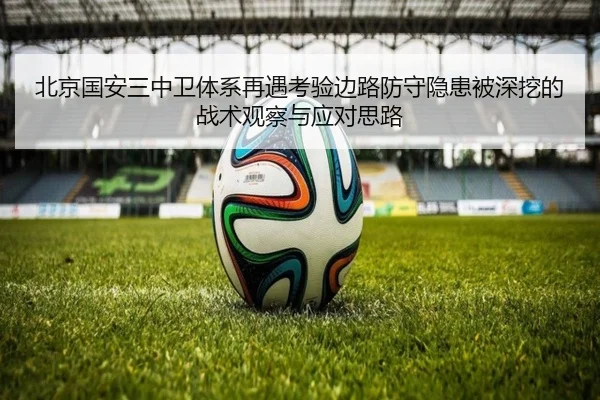 北京国安三中卫体系再遇考验边路防守隐患被深挖的战术观察与应对思路