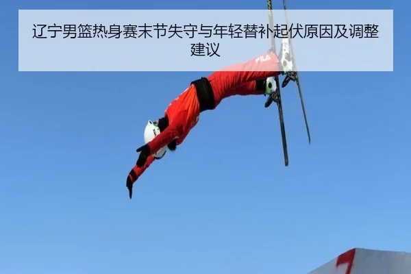 辽宁男篮热身赛末节失守与年轻替补起伏原因及调整建议