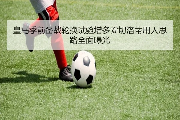 皇马季前备战轮换试验增多安切洛蒂用人思路全面曝光