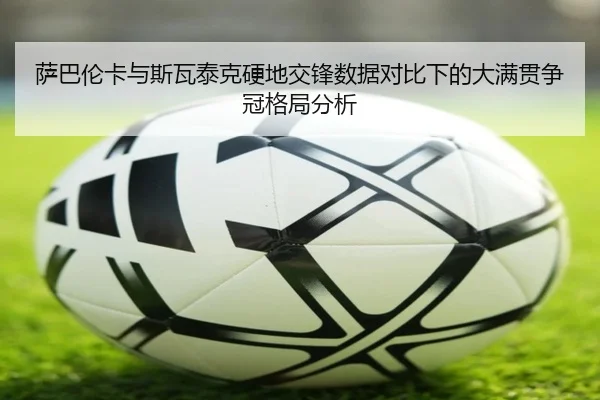 萨巴伦卡与斯瓦泰克硬地交锋数据对比下的大满贯争冠格局分析