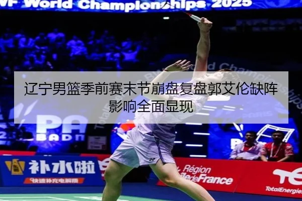 辽宁男篮季前赛末节崩盘复盘郭艾伦缺阵影响全面显现